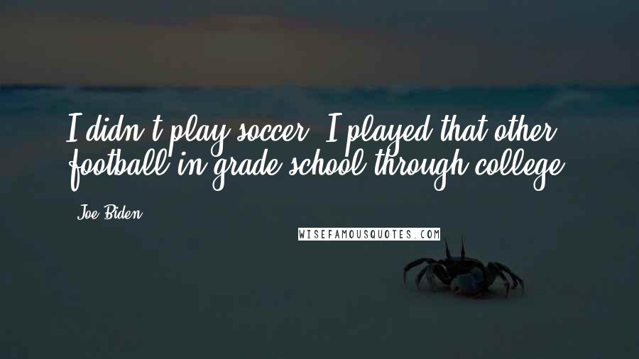 Joe Biden Quotes: I didn't play soccer; I played that other football in grade school through college.