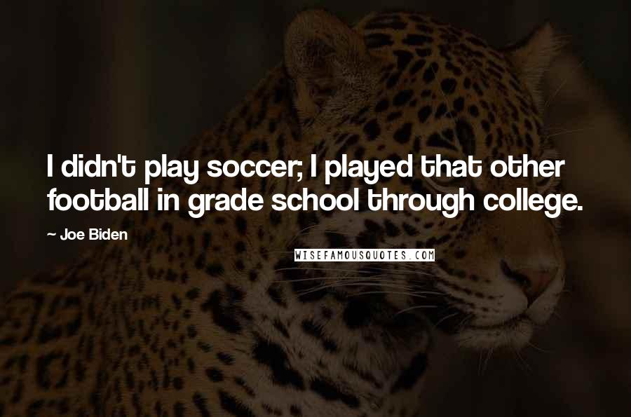 Joe Biden Quotes: I didn't play soccer; I played that other football in grade school through college.