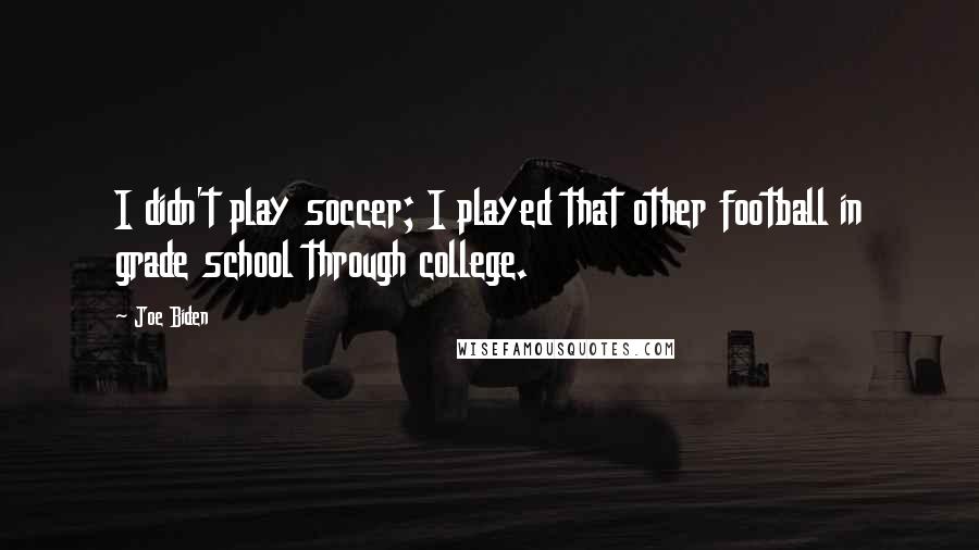 Joe Biden Quotes: I didn't play soccer; I played that other football in grade school through college.