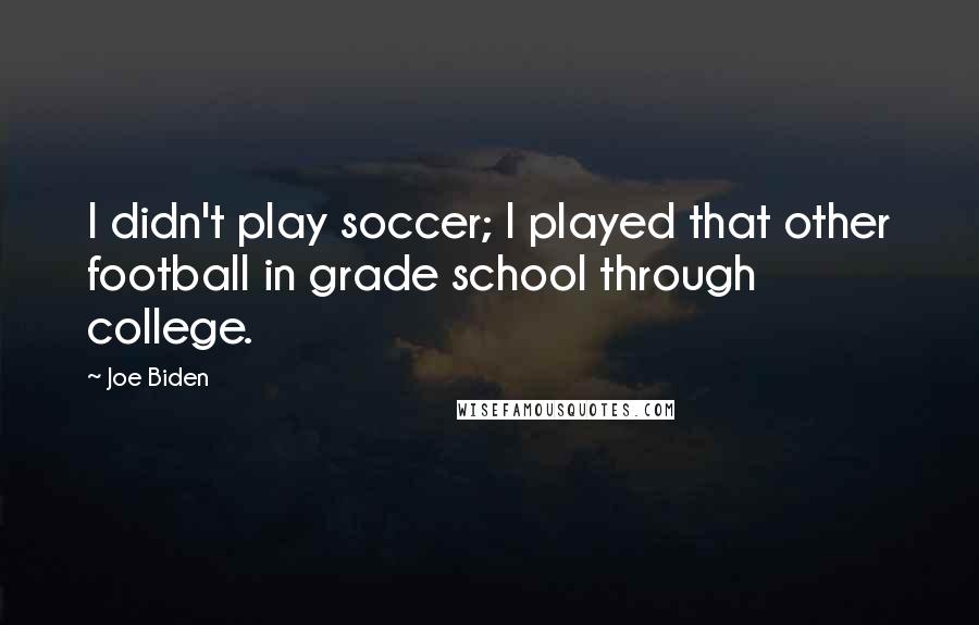 Joe Biden Quotes: I didn't play soccer; I played that other football in grade school through college.