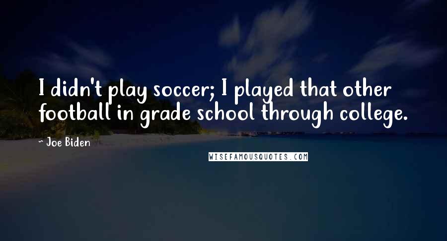 Joe Biden Quotes: I didn't play soccer; I played that other football in grade school through college.