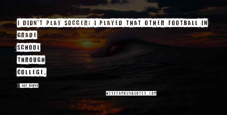 Joe Biden Quotes: I didn't play soccer; I played that other football in grade school through college.