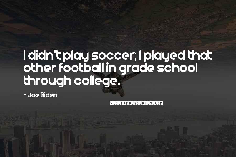Joe Biden Quotes: I didn't play soccer; I played that other football in grade school through college.