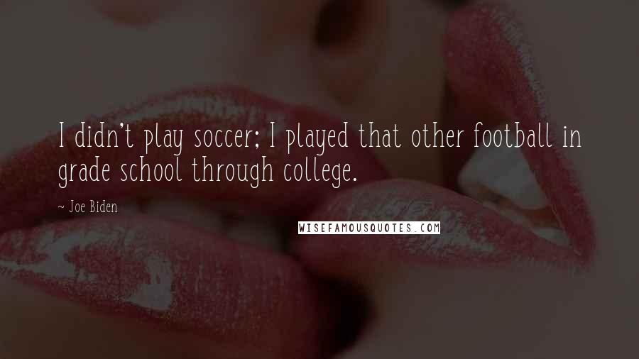 Joe Biden Quotes: I didn't play soccer; I played that other football in grade school through college.