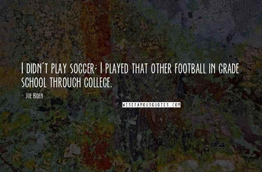 Joe Biden Quotes: I didn't play soccer; I played that other football in grade school through college.