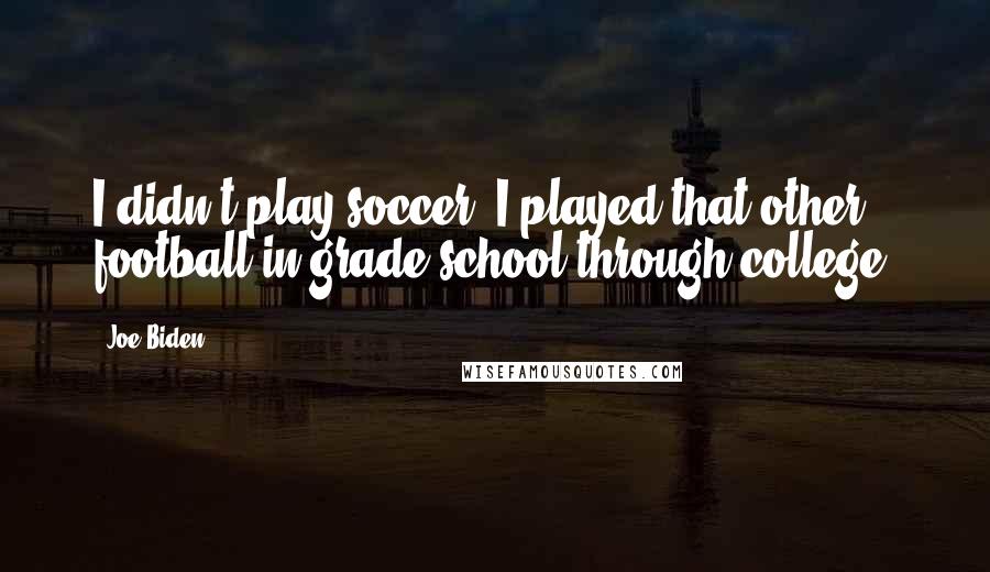 Joe Biden Quotes: I didn't play soccer; I played that other football in grade school through college.