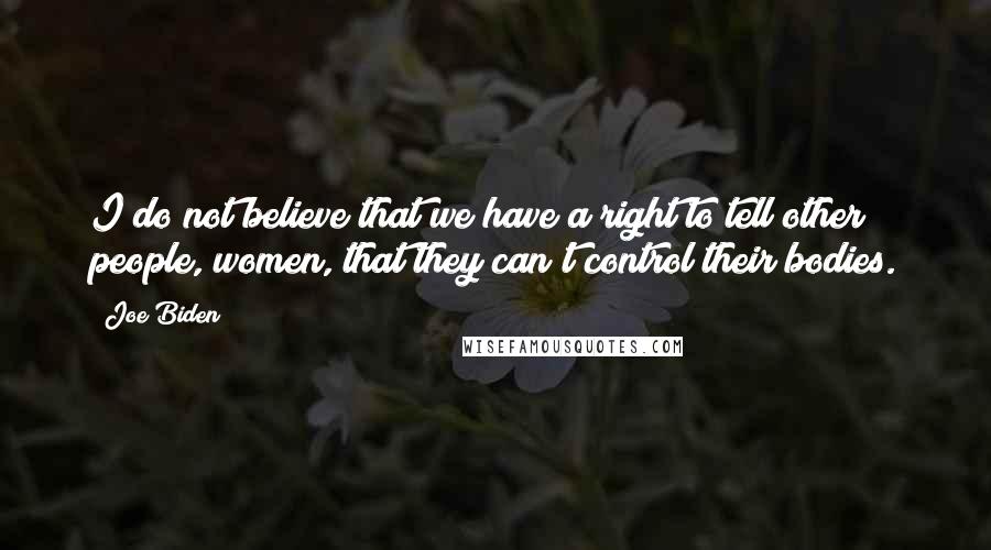 Joe Biden Quotes: I do not believe that we have a right to tell other people, women, that they can't control their bodies.