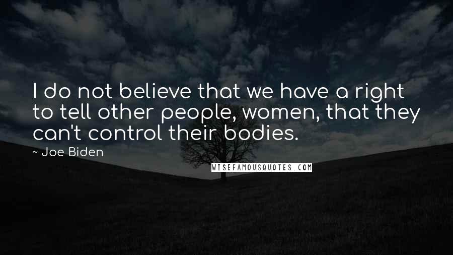 Joe Biden Quotes: I do not believe that we have a right to tell other people, women, that they can't control their bodies.