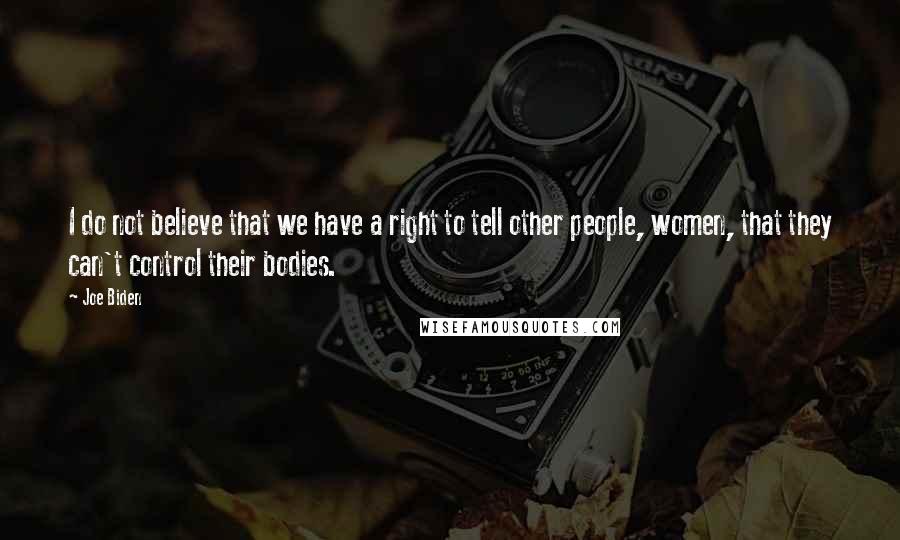 Joe Biden Quotes: I do not believe that we have a right to tell other people, women, that they can't control their bodies.