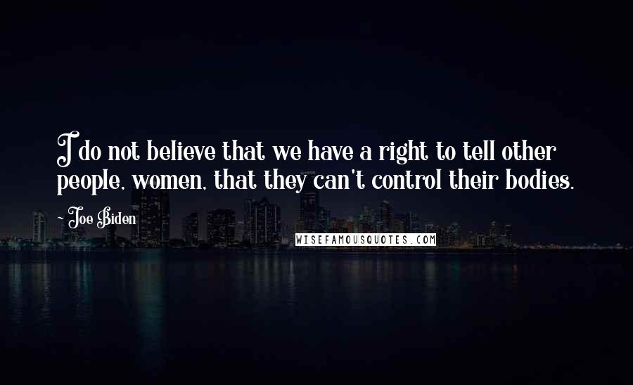 Joe Biden Quotes: I do not believe that we have a right to tell other people, women, that they can't control their bodies.