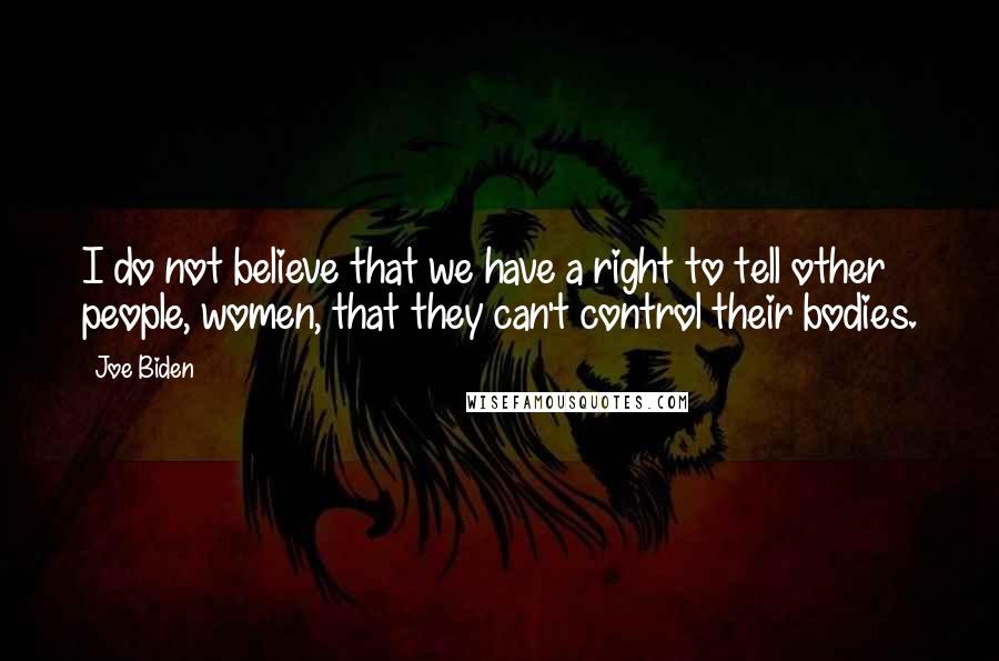 Joe Biden Quotes: I do not believe that we have a right to tell other people, women, that they can't control their bodies.