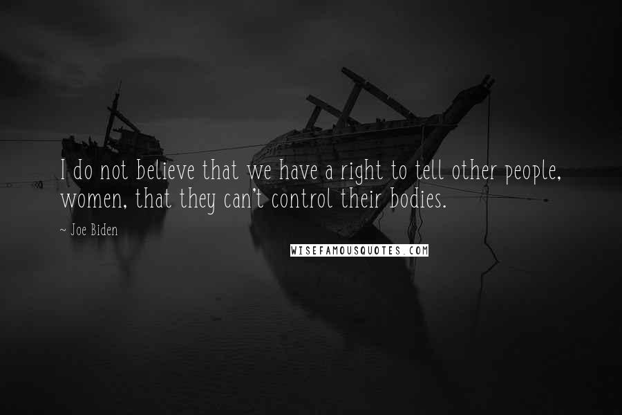 Joe Biden Quotes: I do not believe that we have a right to tell other people, women, that they can't control their bodies.