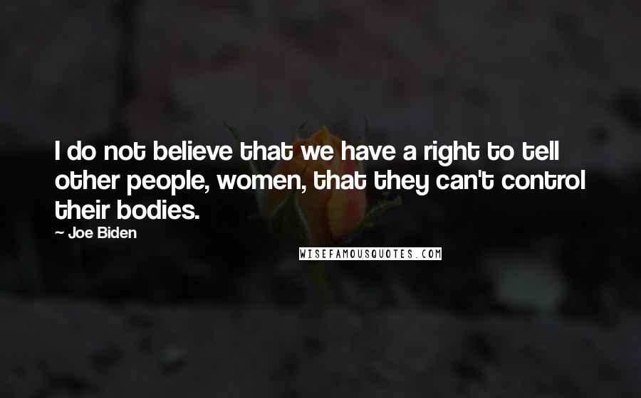 Joe Biden Quotes: I do not believe that we have a right to tell other people, women, that they can't control their bodies.