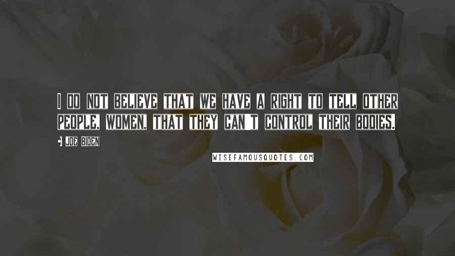 Joe Biden Quotes: I do not believe that we have a right to tell other people, women, that they can't control their bodies.