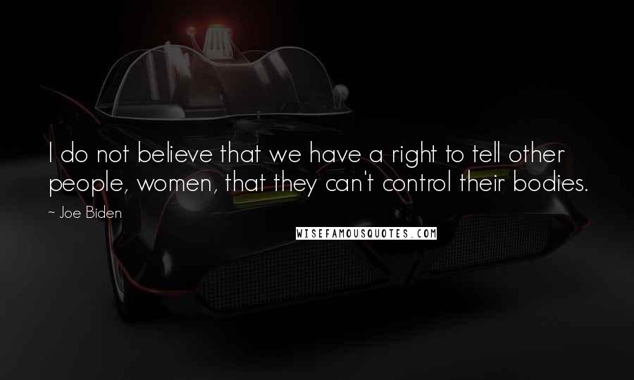 Joe Biden Quotes: I do not believe that we have a right to tell other people, women, that they can't control their bodies.