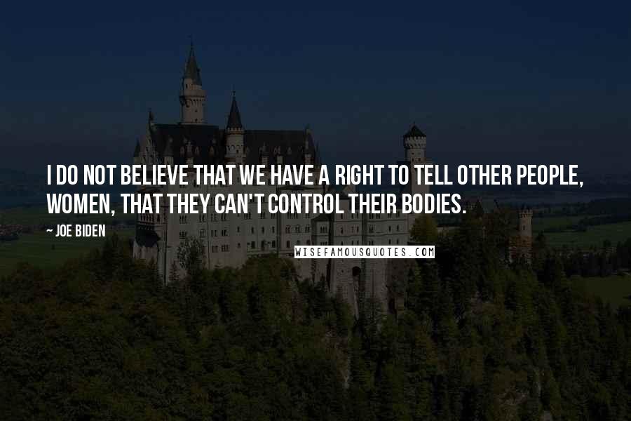 Joe Biden Quotes: I do not believe that we have a right to tell other people, women, that they can't control their bodies.