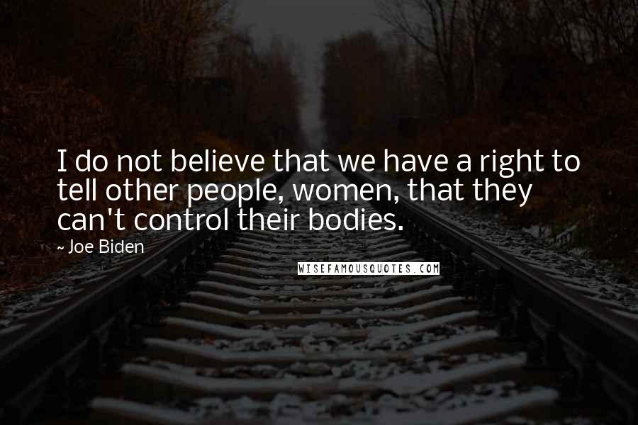 Joe Biden Quotes: I do not believe that we have a right to tell other people, women, that they can't control their bodies.