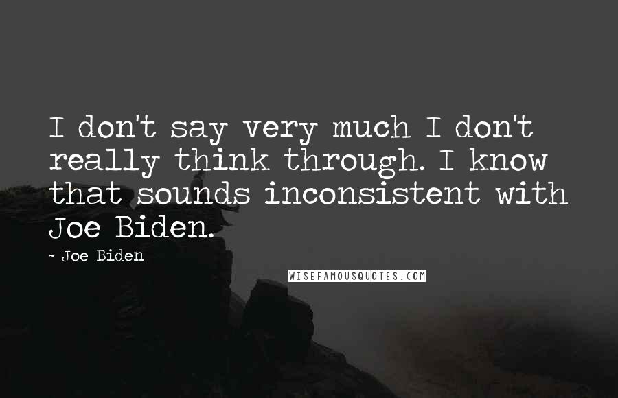 Joe Biden Quotes: I don't say very much I don't really think through. I know that sounds inconsistent with Joe Biden.
