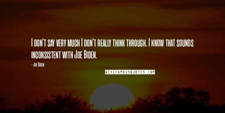 Joe Biden Quotes: I don't say very much I don't really think through. I know that sounds inconsistent with Joe Biden.