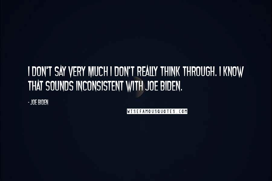 Joe Biden Quotes: I don't say very much I don't really think through. I know that sounds inconsistent with Joe Biden.
