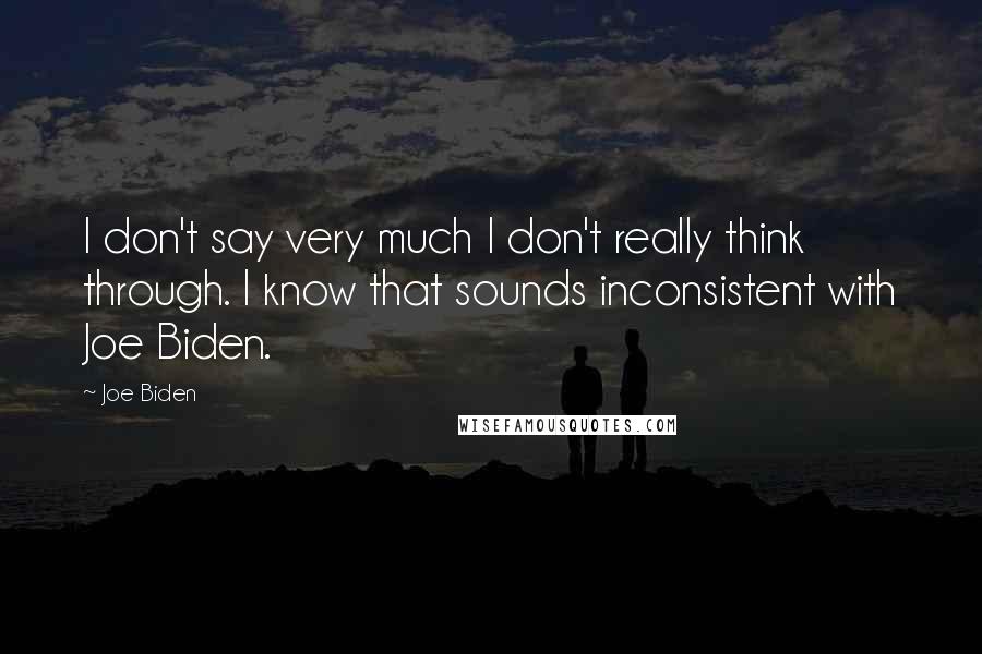 Joe Biden Quotes: I don't say very much I don't really think through. I know that sounds inconsistent with Joe Biden.