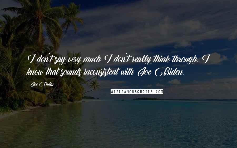 Joe Biden Quotes: I don't say very much I don't really think through. I know that sounds inconsistent with Joe Biden.