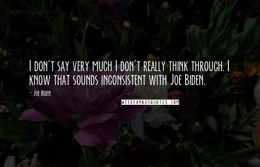 Joe Biden Quotes: I don't say very much I don't really think through. I know that sounds inconsistent with Joe Biden.