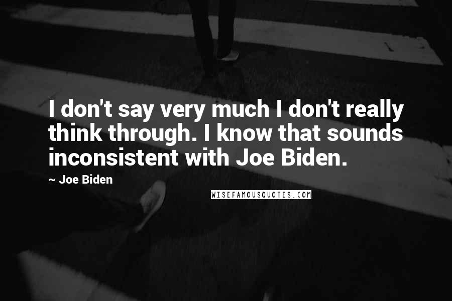 Joe Biden Quotes: I don't say very much I don't really think through. I know that sounds inconsistent with Joe Biden.