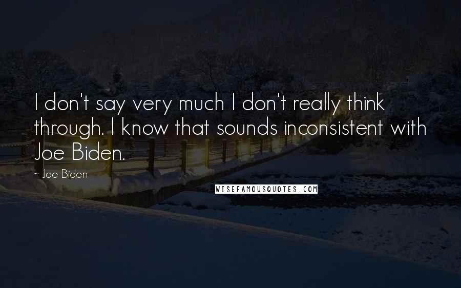 Joe Biden Quotes: I don't say very much I don't really think through. I know that sounds inconsistent with Joe Biden.
