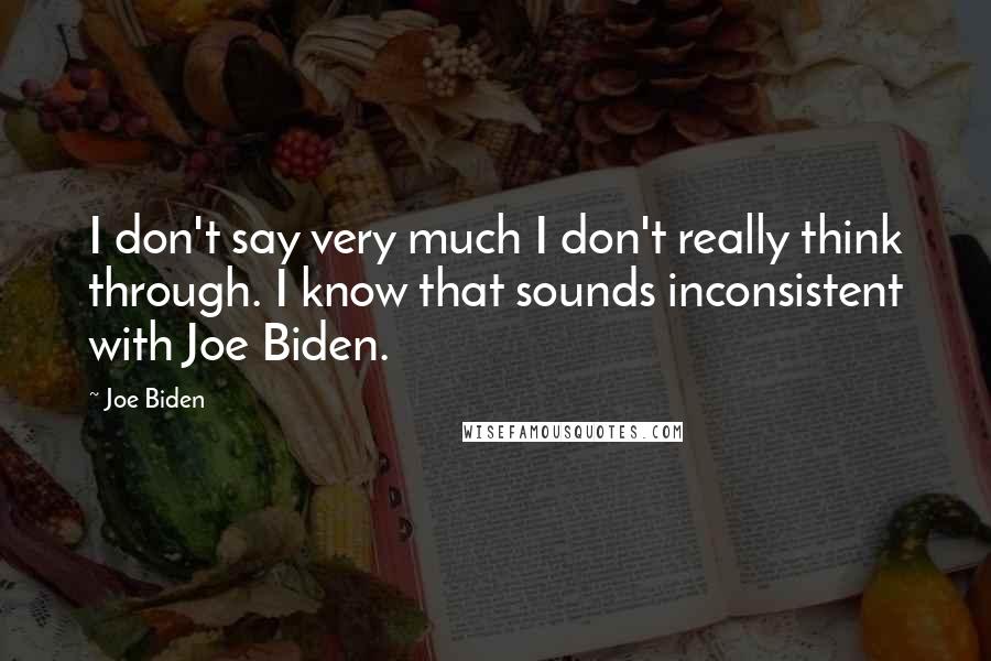 Joe Biden Quotes: I don't say very much I don't really think through. I know that sounds inconsistent with Joe Biden.