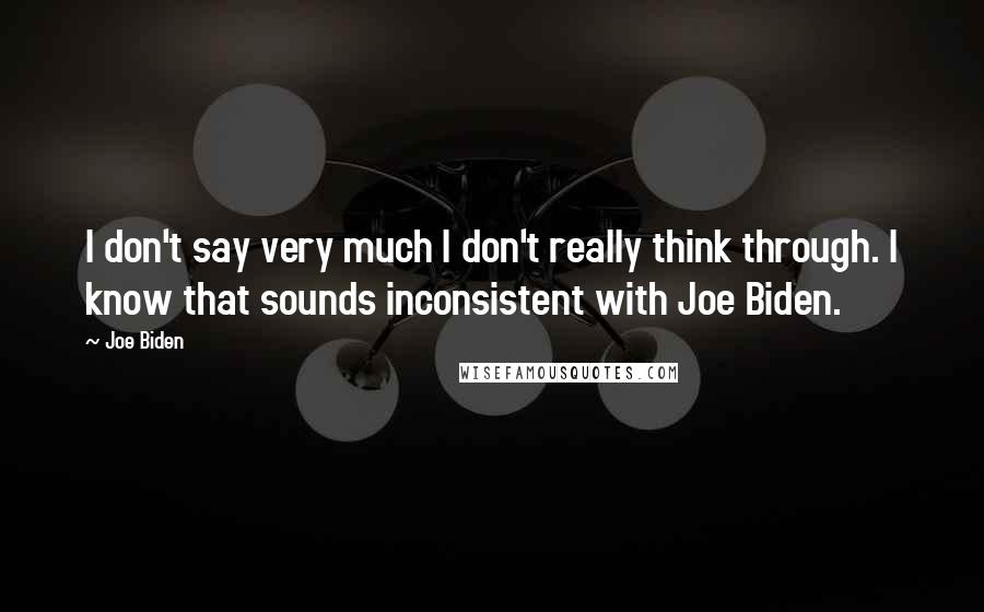 Joe Biden Quotes: I don't say very much I don't really think through. I know that sounds inconsistent with Joe Biden.