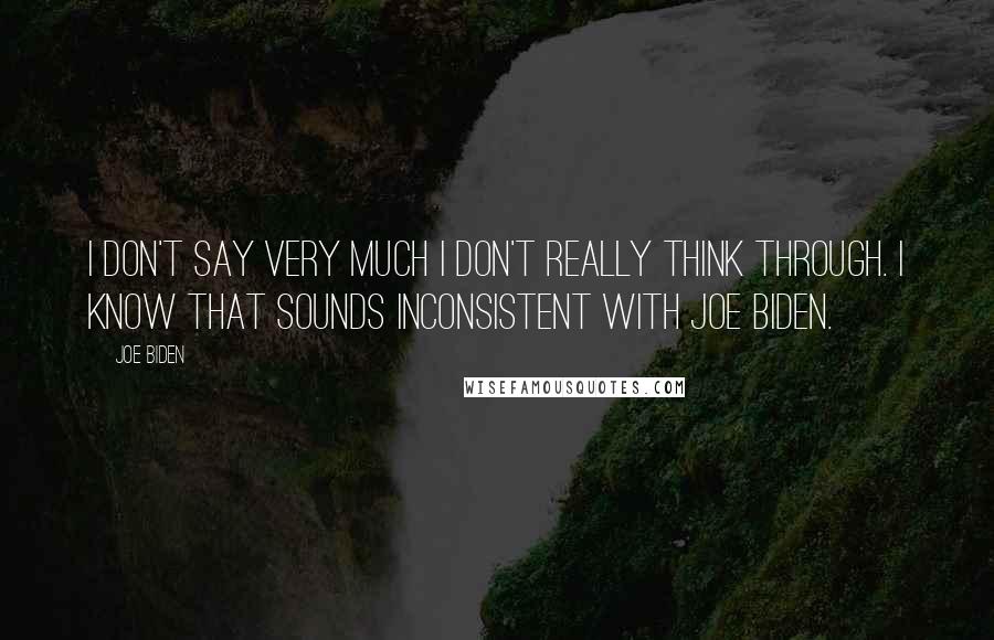 Joe Biden Quotes: I don't say very much I don't really think through. I know that sounds inconsistent with Joe Biden.