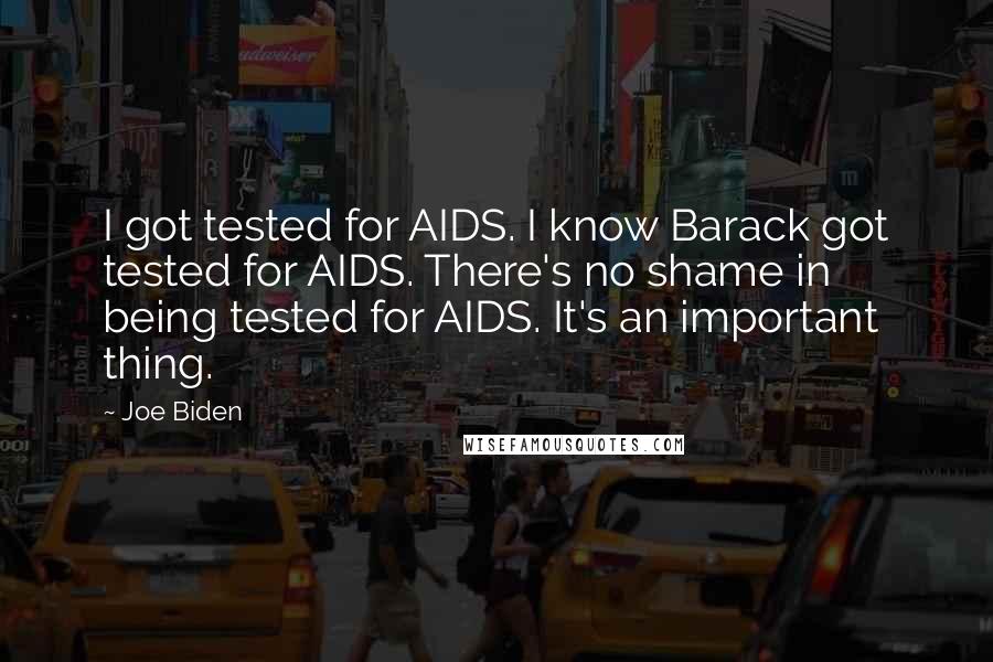 Joe Biden Quotes: I got tested for AIDS. I know Barack got tested for AIDS. There's no shame in being tested for AIDS. It's an important thing.