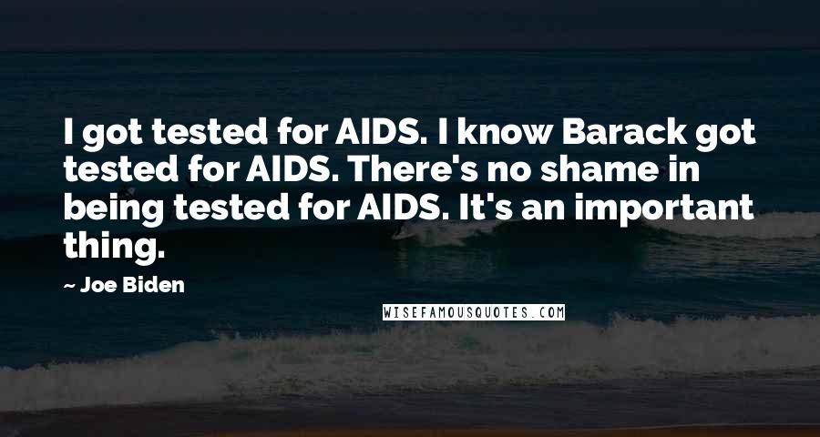 Joe Biden Quotes: I got tested for AIDS. I know Barack got tested for AIDS. There's no shame in being tested for AIDS. It's an important thing.
