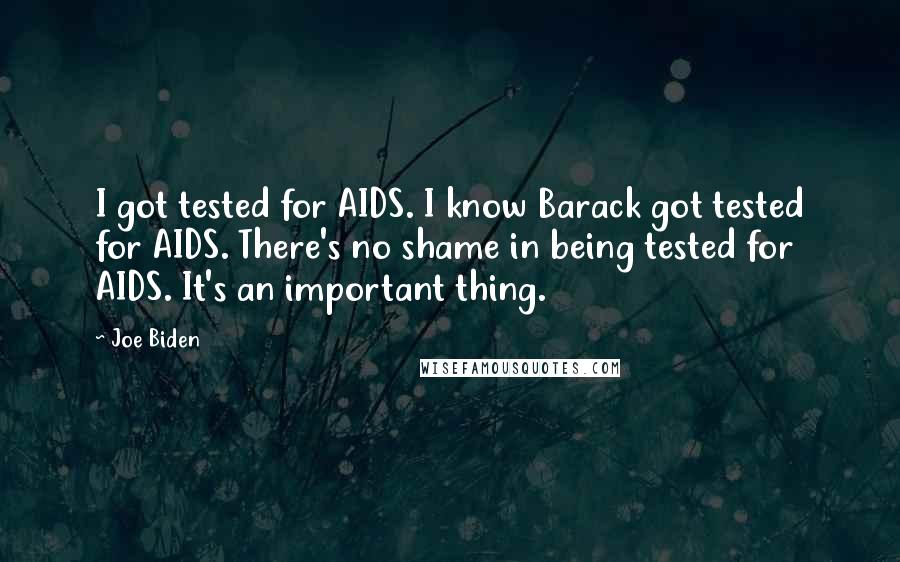 Joe Biden Quotes: I got tested for AIDS. I know Barack got tested for AIDS. There's no shame in being tested for AIDS. It's an important thing.