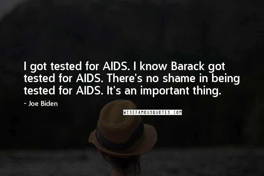 Joe Biden Quotes: I got tested for AIDS. I know Barack got tested for AIDS. There's no shame in being tested for AIDS. It's an important thing.