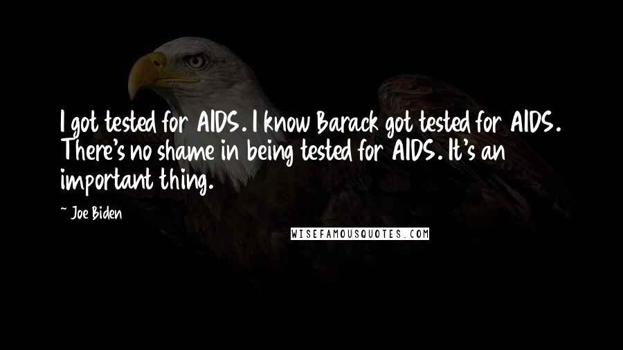 Joe Biden Quotes: I got tested for AIDS. I know Barack got tested for AIDS. There's no shame in being tested for AIDS. It's an important thing.
