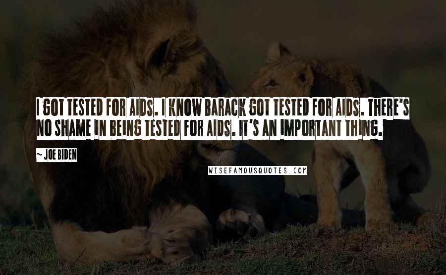 Joe Biden Quotes: I got tested for AIDS. I know Barack got tested for AIDS. There's no shame in being tested for AIDS. It's an important thing.