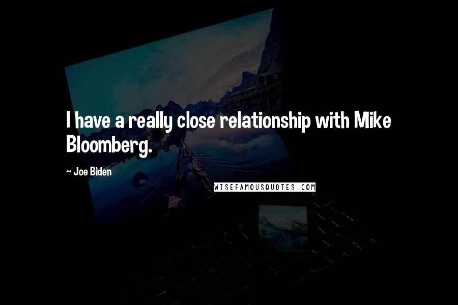 Joe Biden Quotes: I have a really close relationship with Mike Bloomberg.