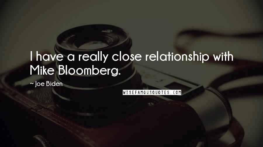 Joe Biden Quotes: I have a really close relationship with Mike Bloomberg.