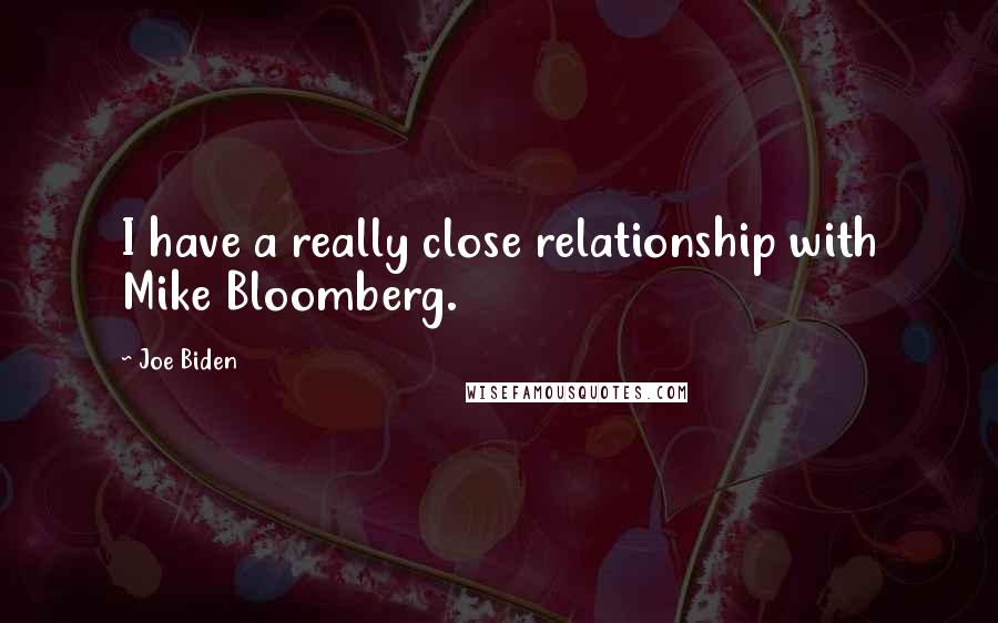Joe Biden Quotes: I have a really close relationship with Mike Bloomberg.