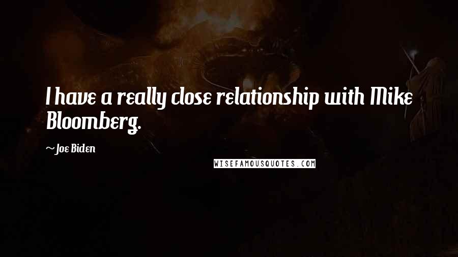 Joe Biden Quotes: I have a really close relationship with Mike Bloomberg.