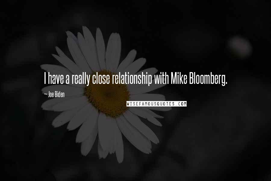 Joe Biden Quotes: I have a really close relationship with Mike Bloomberg.