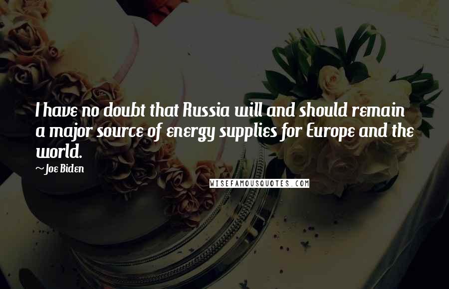 Joe Biden Quotes: I have no doubt that Russia will and should remain a major source of energy supplies for Europe and the world.