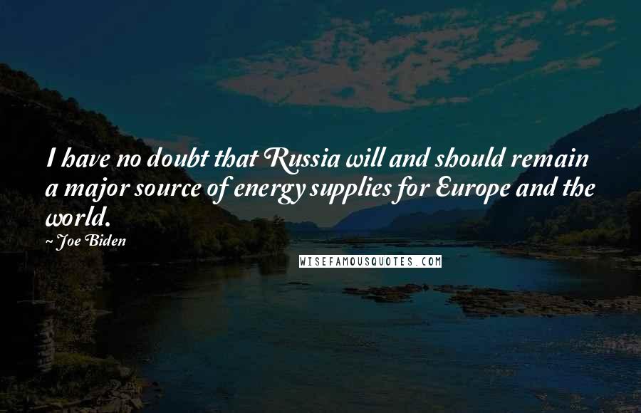 Joe Biden Quotes: I have no doubt that Russia will and should remain a major source of energy supplies for Europe and the world.