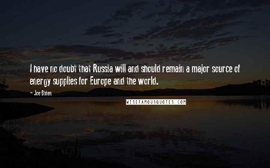 Joe Biden Quotes: I have no doubt that Russia will and should remain a major source of energy supplies for Europe and the world.