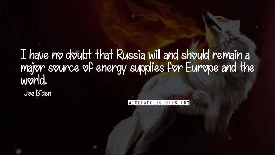 Joe Biden Quotes: I have no doubt that Russia will and should remain a major source of energy supplies for Europe and the world.