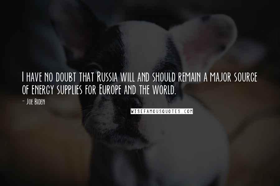 Joe Biden Quotes: I have no doubt that Russia will and should remain a major source of energy supplies for Europe and the world.