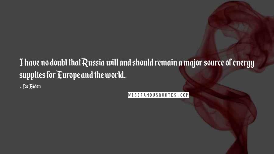 Joe Biden Quotes: I have no doubt that Russia will and should remain a major source of energy supplies for Europe and the world.