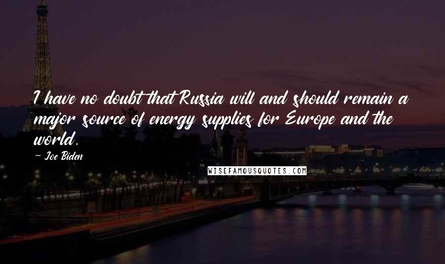 Joe Biden Quotes: I have no doubt that Russia will and should remain a major source of energy supplies for Europe and the world.
